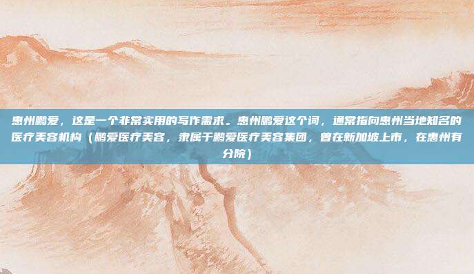 惠州鹏爱,这是一个非常实用的写作需求。惠州鹏爱这个词,通常指向惠州当地知名的医疗美容机构(鹏爱医疗美容,隶属于鹏爱医疗美容集团,曾在新加坡上市,在惠州有分院)