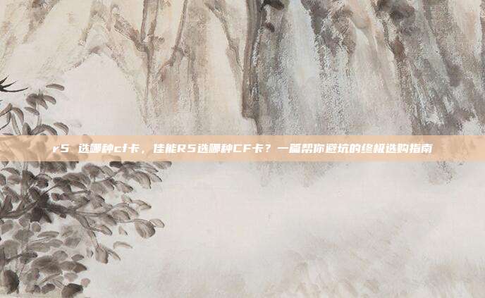 r5 选哪种cf卡,佳能R5选哪种CF卡?一篇帮你避坑的终极选购指南