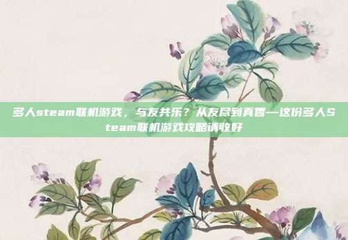 多人steam联机游戏,与友共乐?从友尽到真香—这份多人Steam联机游戏攻略请收好