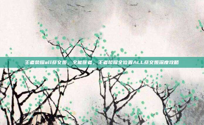 王者荣耀all蔡文姬,全能医者,王者荣耀全位置ALL蔡文姬深度攻略