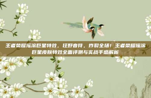 王者荣耀摇滚巨星特效，狂野音符，炸裂全场！王者荣耀摇滚巨星皮肤特效全面评测与实战手感解析