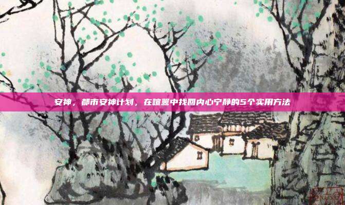 安神,都市安神计划,在喧嚣中找回内心宁静的5个实用方法