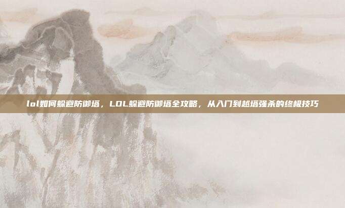 lol如何躲避防御塔,LOL躲避防御塔全攻略,从入门到越塔强杀的终极技巧