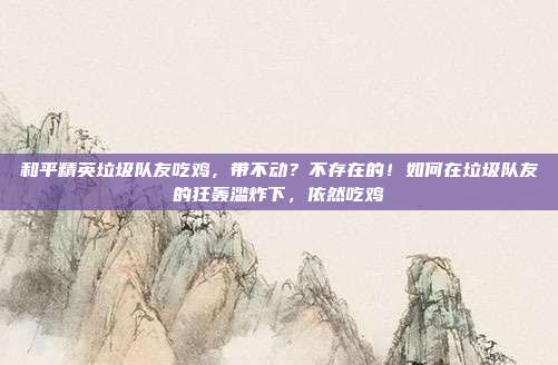 和平精英垃圾队友吃鸡，带不动？不存在的！如何在垃圾队友的狂轰滥炸下，依然吃鸡