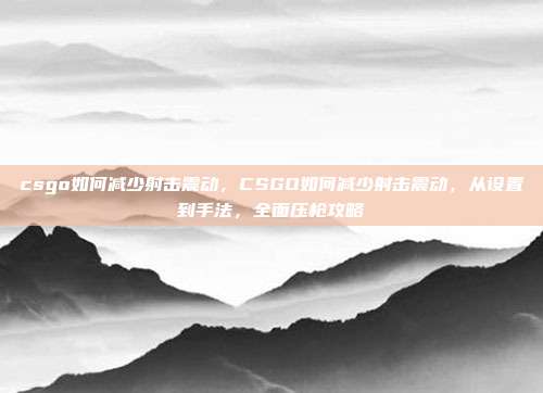 csgo如何减少射击震动,CSGO如何减少射击震动,从设置到手法,全面压枪攻略