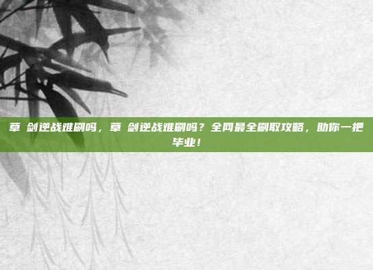 草薙剑逆战难刷吗，草薙剑逆战难刷吗？全网最全刷取攻略，助你一把毕业！