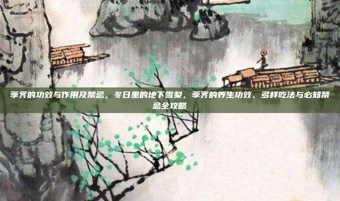 荸荠的功效与作用及禁忌,冬日里的地下雪梨,荸荠的养生功效、多样吃法与必知禁忌全攻略