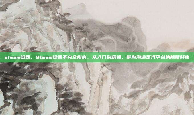 steam呦西,Steam呦西不完全指南,从入门到精通,带你淘遍蒸汽平台的隐藏好康