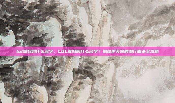 lol寡妇叫什么名字,LOL寡妇叫什么名字?揭秘伊芙琳的潜行暗杀全攻略