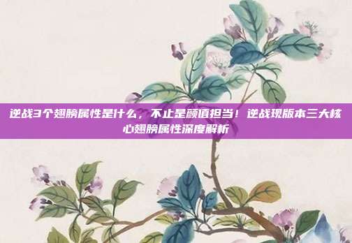 逆战3个翅膀属性是什么,不止是颜值担当!逆战现版本三大核心翅膀属性深度解析