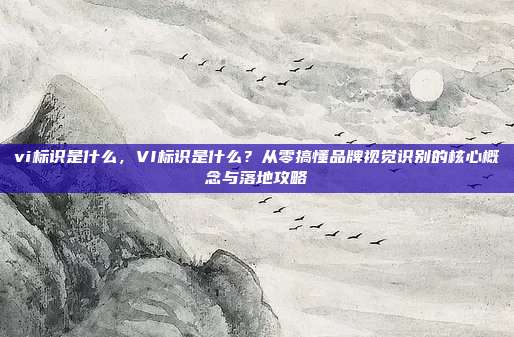 vi标识是什么，VI标识是什么？从零搞懂品牌视觉识别的核心概念与落地攻略
