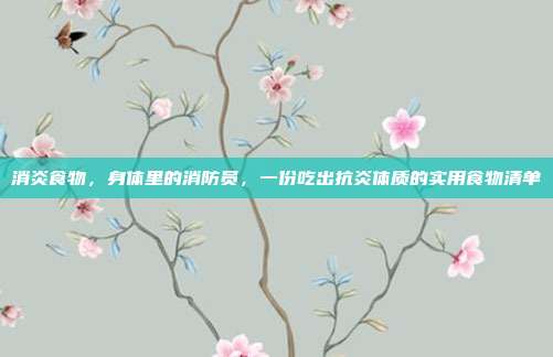 消炎食物，身体里的消防员，一份吃出抗炎体质的实用食物清单