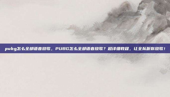 pubg怎么全部语音放歌，PUBG怎么全部语音放歌？超详细教程，让全队听你放歌！