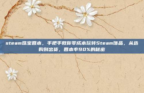 steam珠宝回本，手把手教你零成本玩转Steam饰品，从选购到出货，回本率90%的秘密