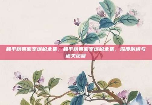 和平精英密室逃脱全集，和平精英密室逃脱全集，深度解析与通关秘籍