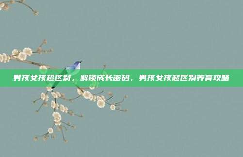 男孩女孩超区别，解锁成长密码，男孩女孩超区别养育攻略