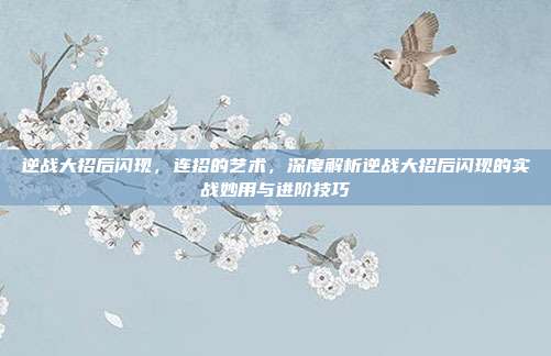 逆战大招后闪现，连招的艺术，深度解析逆战大招后闪现的实战妙用与进阶技巧