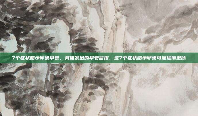 7个症状暗示卵巢早衰，身体发出的早衰警报，这7个症状暗示卵巢可能提前退休