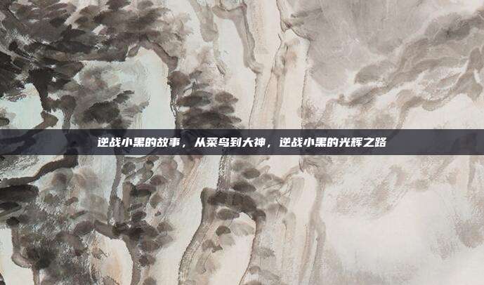 逆战小黑的故事，从菜鸟到大神，逆战小黑的光辉之路