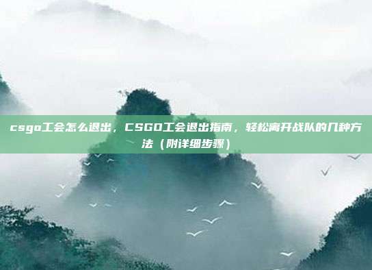 csgo工会怎么退出，CSGO工会退出指南，轻松离开战队的几种方法（附详细步骤）