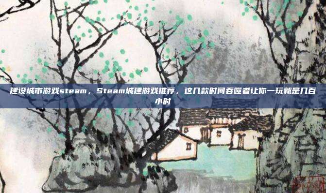 建设城市游戏steam，Steam城建游戏推荐，这几款时间吞噬者让你一玩就是几百小时