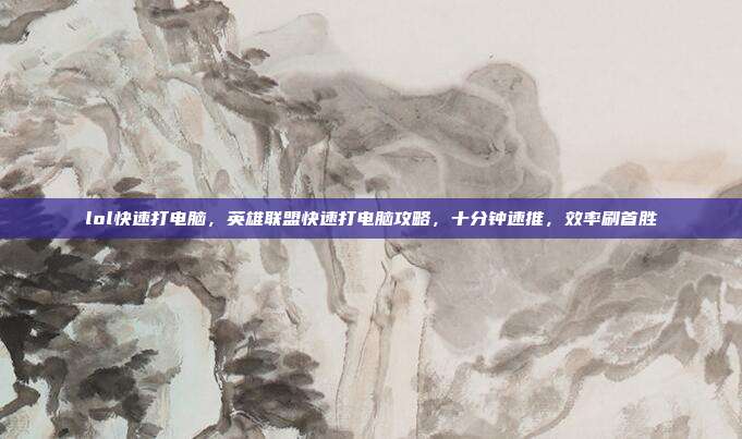 lol快速打电脑，英雄联盟快速打电脑攻略，十分钟速推，效率刷首胜