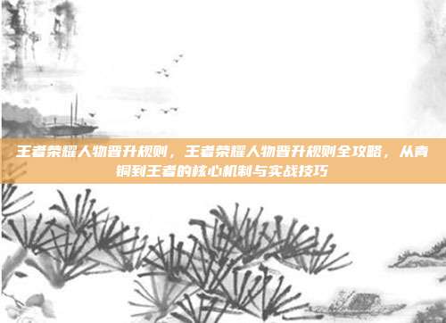 王者荣耀人物晋升规则，王者荣耀人物晋升规则全攻略，从青铜到王者的核心机制与实战技巧