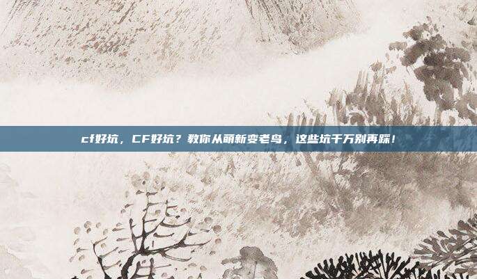 cf好坑，CF好坑？教你从萌新变老鸟，这些坑千万别再踩！