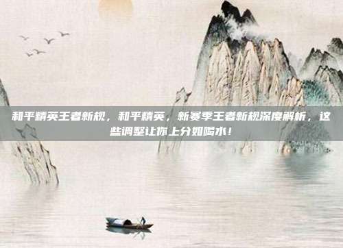 和平精英王者新规，和平精英，新赛季王者新规深度解析，这些调整让你上分如喝水！