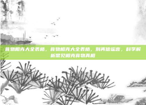 食物相克大全表格，食物相克大全表格，别再信谣言，科学解析常见相克食物真相