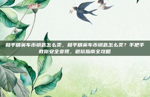 和平精英车币钥匙怎么卖，和平精英车币钥匙怎么卖？手把手教你安全变现，避坑指南全攻略