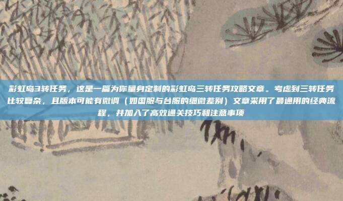 彩虹岛3转任务，这是一篇为你量身定制的彩虹岛三转任务攻略文章。考虑到三转任务比较复杂，且版本可能有微调（如国服与台服的细微差别）文章采用了最通用的经典流程，并加入了高效通关技巧和注意事项