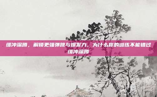 缓冲深蹲，解锁更强弹跳与爆发力，为什么你的训练不能错过缓冲深蹲