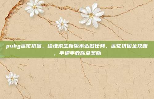 pubg莲花拼图，绝地求生新版本必做任务，莲花拼图全攻略，手把手教你拿奖励