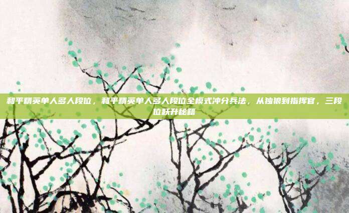 和平精英单人多人段位，和平精英单人多人段位全模式冲分兵法，从独狼到指挥官，三段位跃升秘籍