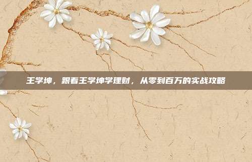 王学坤，跟着王学坤学理财，从零到百万的实战攻略