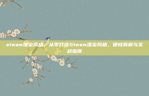 steam渲染风格，从零打造Steam渲染风格，硬核拆解与实战指南