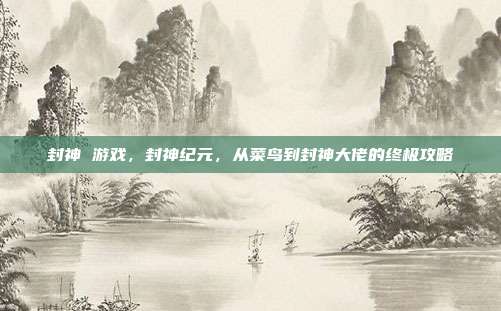 封神 游戏，封神纪元，从菜鸟到封神大佬的终极攻略