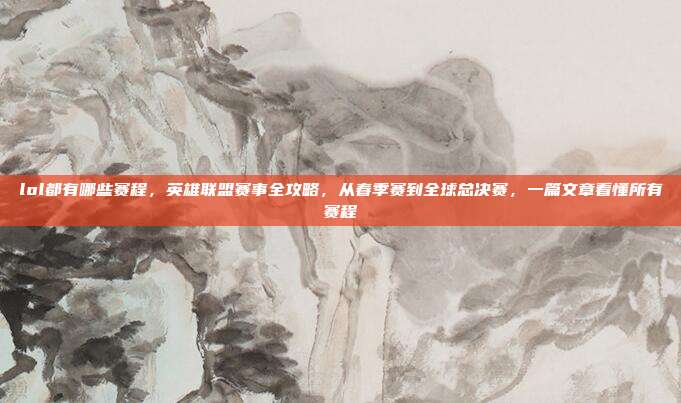 lol都有哪些赛程，英雄联盟赛事全攻略，从春季赛到全球总决赛，一篇文章看懂所有赛程