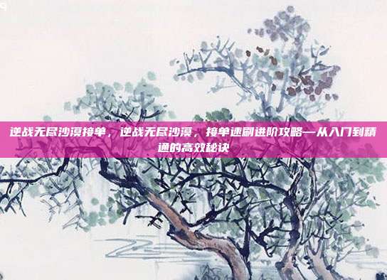 逆战无尽沙漠接单，逆战无尽沙漠，接单速刷进阶攻略—从入门到精通的高效秘诀