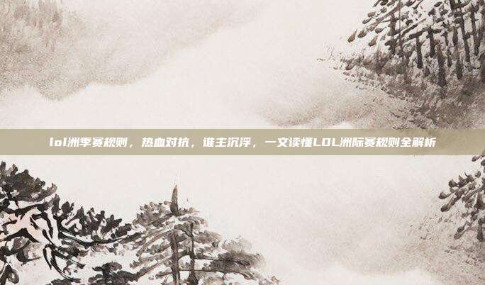 lol洲季赛规则，热血对抗，谁主沉浮，一文读懂LOL洲际赛规则全解析