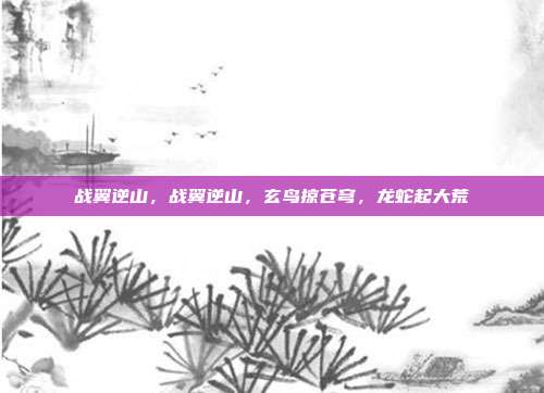 战翼逆山，战翼逆山，玄鸟掠苍穹，龙蛇起大荒