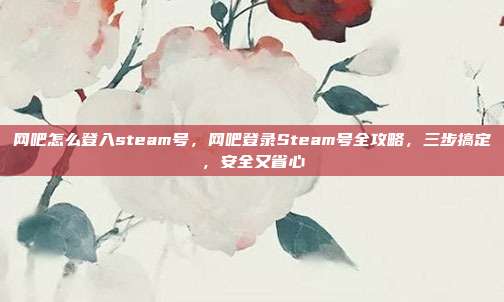 网吧怎么登入steam号，网吧登录Steam号全攻略，三步搞定，安全又省心