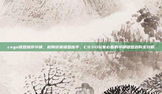 csgo键盘推荐华硕，枪刚还需键盘应手，CS:GO玩家必看的华硕键盘选购全攻略