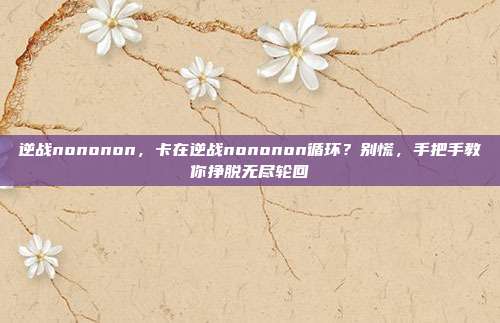 逆战nononon，卡在逆战nononon循环？别慌，手把手教你挣脱无尽轮回