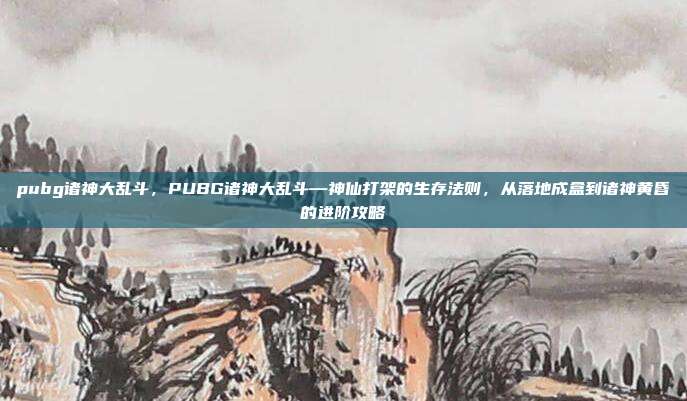 pubg诸神大乱斗，PUBG诸神大乱斗—神仙打架的生存法则，从落地成盒到诸神黄昏的进阶攻略