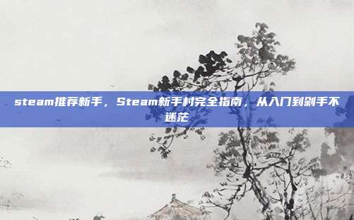 steam推荐新手，Steam新手村完全指南，从入门到剁手不迷茫