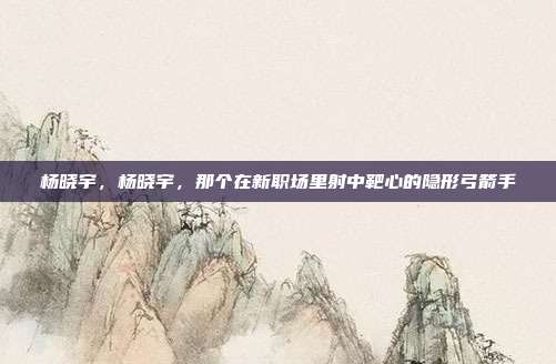 杨晓宇，杨晓宇，那个在新职场里射中靶心的隐形弓箭手