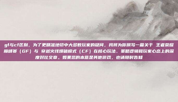 gf与cf区别,为了更精准地切中大多数玩家的疑问,我将为你撰写一篇关于 王者荣耀巅峰赛(GF)与 穿越火线爆破模式(CF)在核心玩法、策略逻辑和玩家心态上的深度对比文章。如果您的本意是其他游戏,也请随时告知