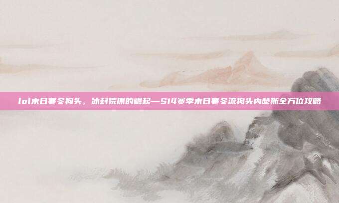 lol末日寒冬狗头，冰封荒原的崛起—S14赛季末日寒冬流狗头内瑟斯全方位攻略